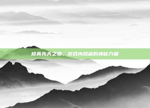 修真先天之物,游戏内隐藏的神秘力量