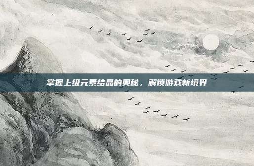 掌握上级元素结晶的奥秘,解锁游戏新境界
