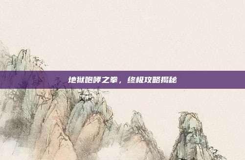 地狱咆哮之拳,终极攻略揭秘