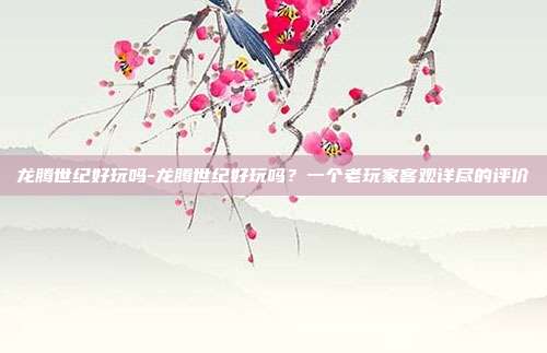 龙腾世纪好玩吗-龙腾世纪好玩吗？一个老玩家客观详尽的评价