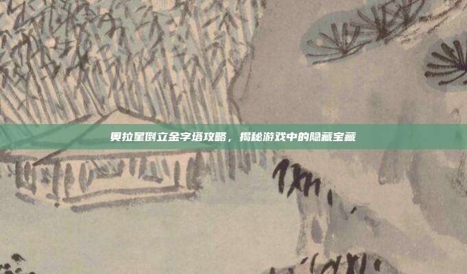 奥拉星倒立金字塔攻略,揭秘游戏中的隐藏宝藏