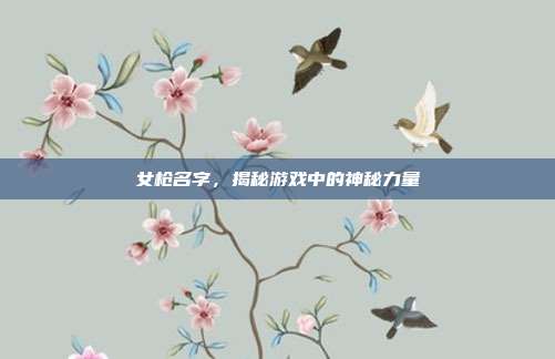 女枪名字,揭秘游戏中的神秘力量