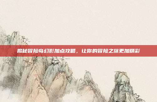 揭秘冒险岛幻影加点攻略,让你的冒险之旅更加精彩
