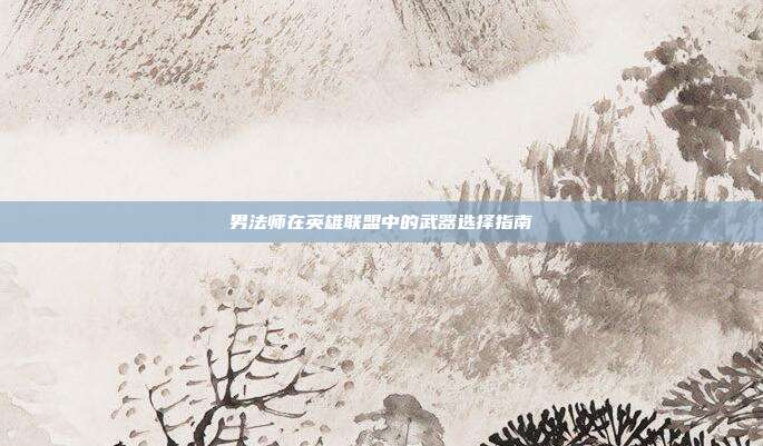 男法师在英雄联盟中的武器选择指南