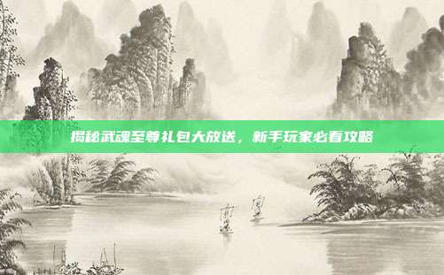 揭秘武魂至尊礼包大放送,新手玩家必看攻略