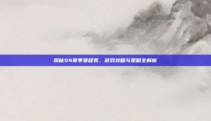 揭秘S4赛季赛程表,游戏攻略与策略全解析