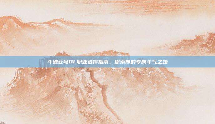 斗破苍穹OL职业选择指南,探索你的专属斗气之路