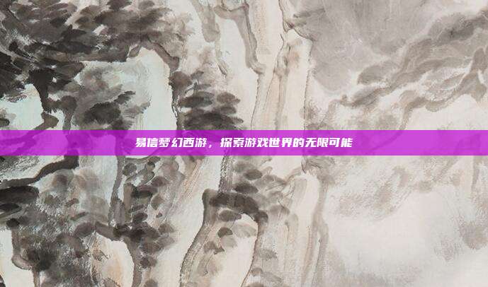 易信梦幻西游,探索游戏世界的无限可能