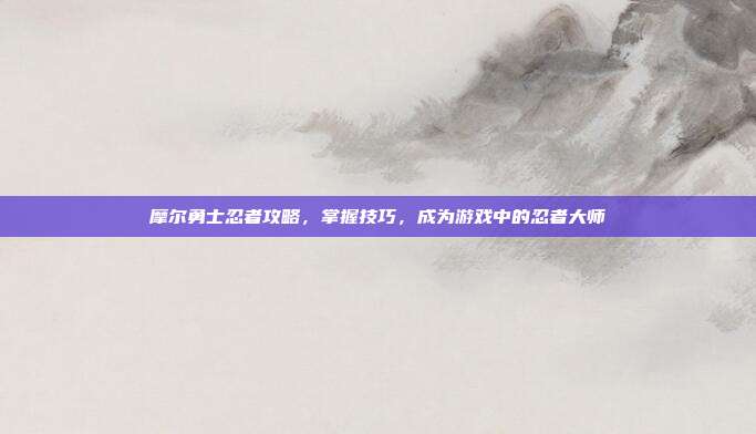 摩尔勇士忍者攻略，掌握技巧，成为游戏中的忍者大师