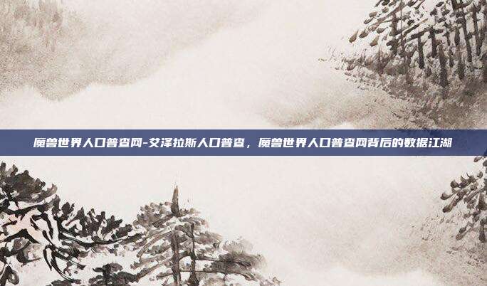 魔兽世界人口普查网-艾泽拉斯人口普查，魔兽世界人口普查网背后的数据江湖
