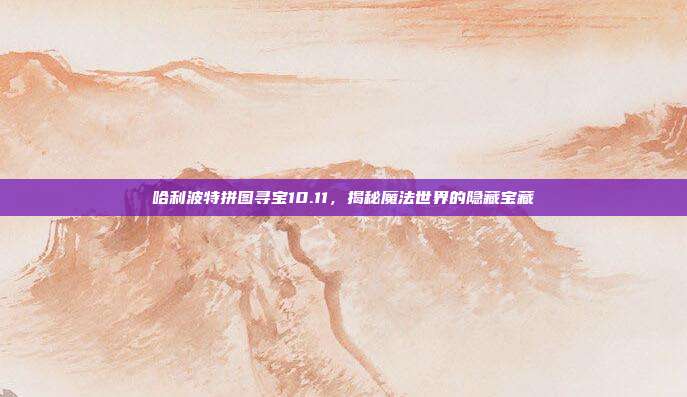哈利波特拼图寻宝10.11,揭秘魔法世界的隐藏宝藏
