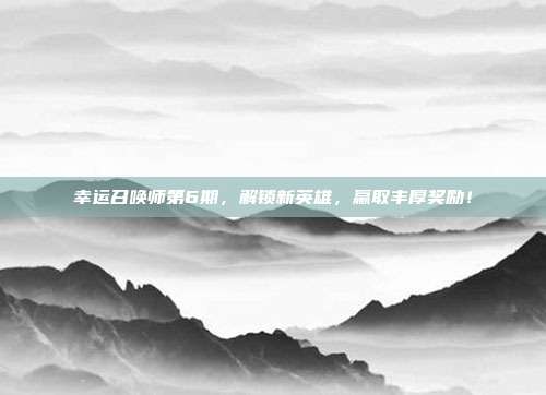 幸运召唤师第6期，解锁新英雄，赢取丰厚奖励！