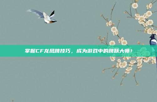 掌握CF龙凤跳技巧,成为游戏中的跳跃大师!