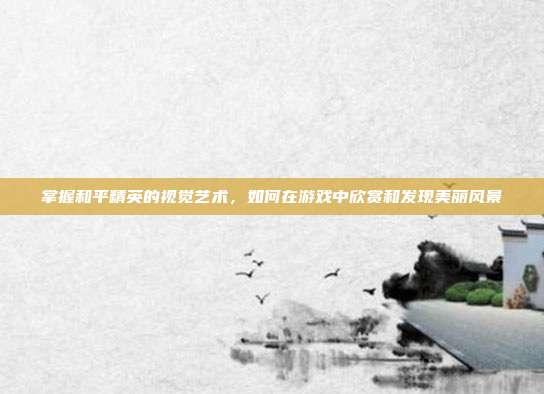 掌握和平精英的视觉艺术，如何在游戏中欣赏和发现美丽风景