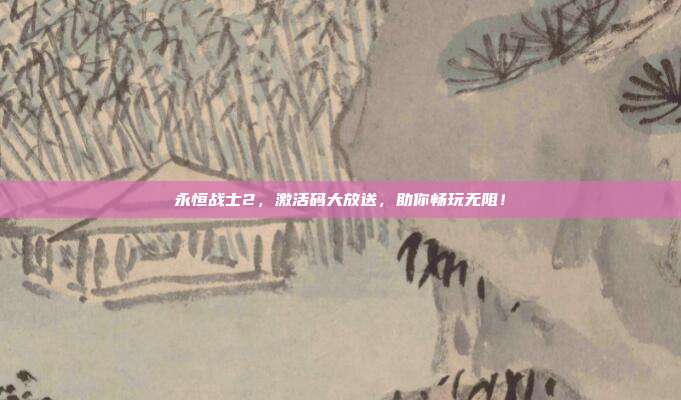 永恒战士2,激活码大放送,助你畅玩无阻!