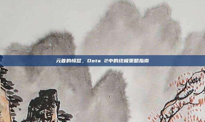 元首的愤怒,Dota 2中的终极策略指南