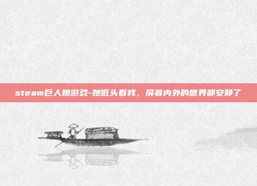 steam巨人娘游戏-她低头看我，屏幕内外的世界都安静了