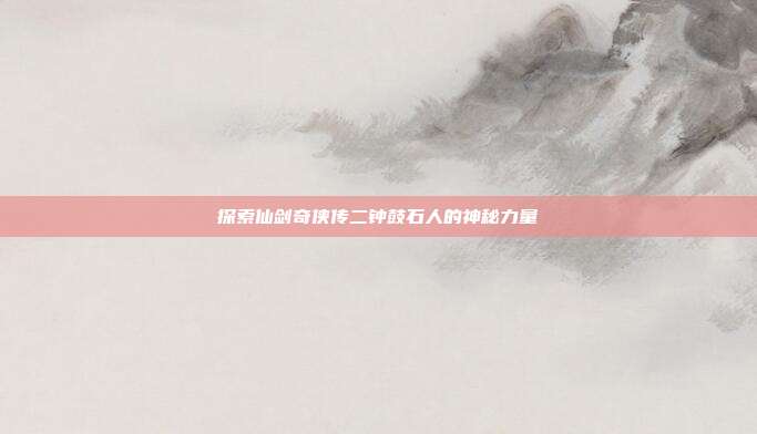探索仙剑奇侠传二钟鼓石人的神秘力量