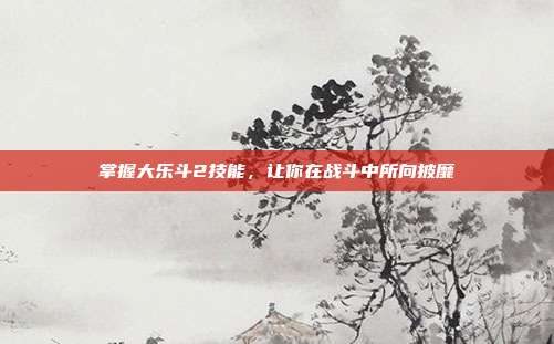 掌握大乐斗2技能，让你在战斗中所向披靡