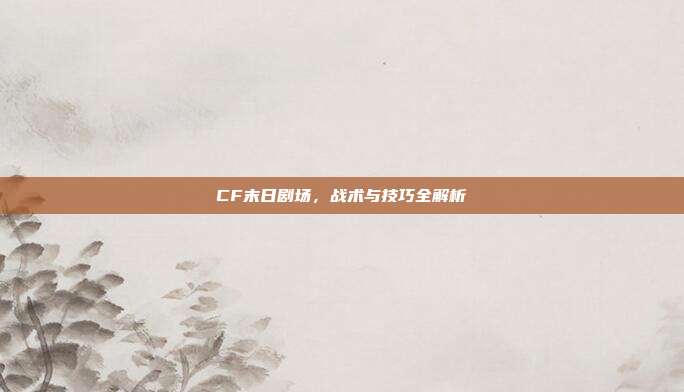 CF末日剧场,战术与技巧全解析