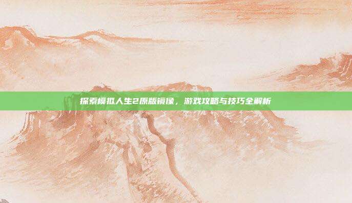 探索模拟人生2原版镜像,游戏攻略与技巧全解析