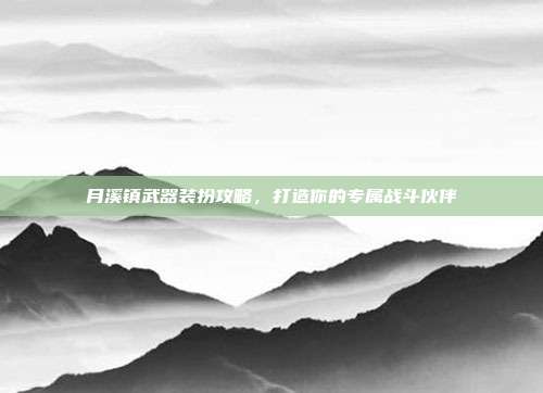 月溪镇武器装扮攻略,打造你的专属战斗伙伴