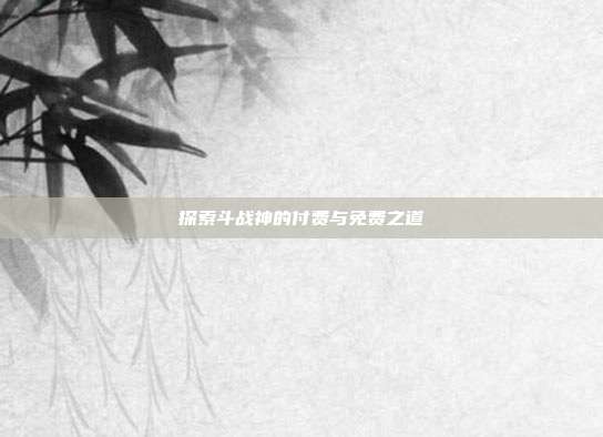 探索斗战神的付费与免费之道