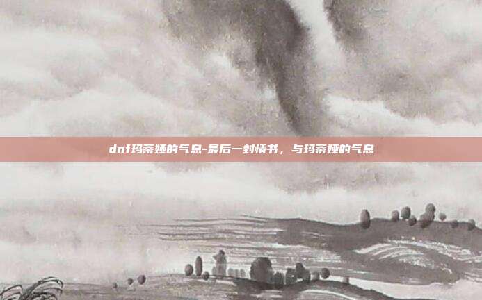 dnf玛蒂娅的气息-最后一封情书，与玛蒂娅的气息