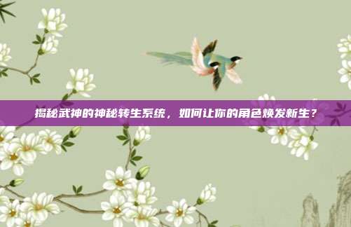揭秘武神的神秘转生系统,如何让你的角色焕发新生?