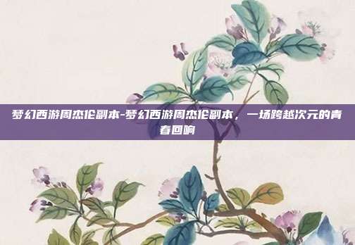 梦幻西游周杰伦副本-梦幻西游周杰伦副本，一场跨越次元的青春回响