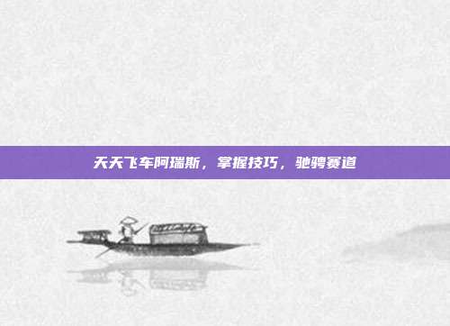 天天飞车阿瑞斯,掌握技巧,驰骋赛道