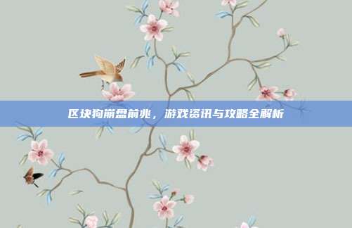区块狗崩盘前兆,游戏资讯与攻略全解析