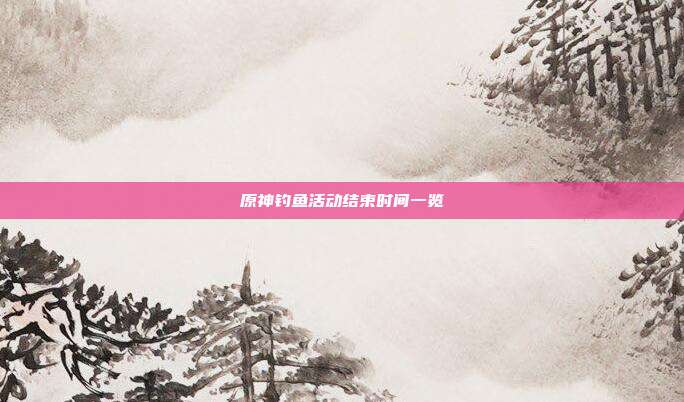 原神钓鱼活动结束时间一览