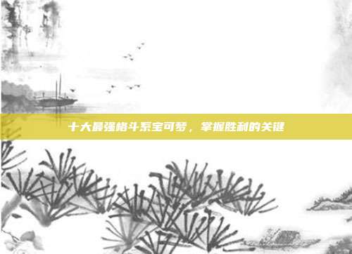 十大最强格斗系宝可梦,掌握胜利的关键