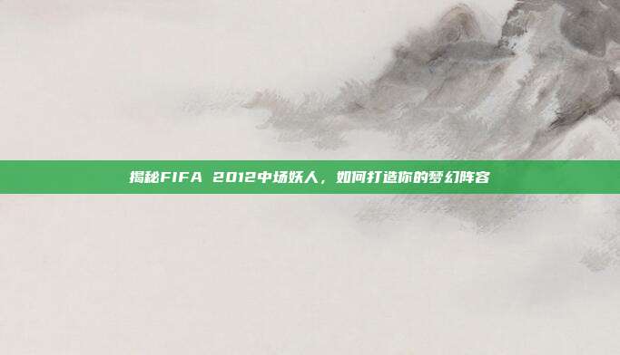 揭秘FIFA 2012中场妖人,如何打造你的梦幻阵容