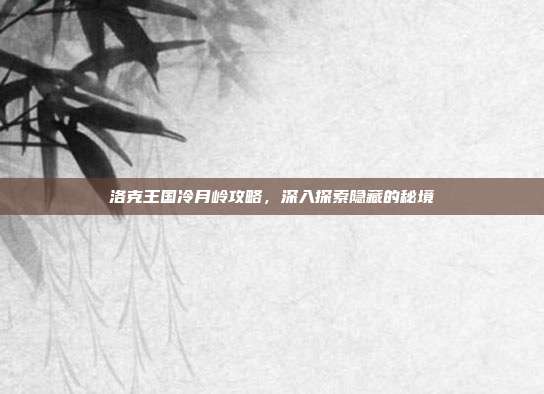 洛克王国冷月岭攻略,深入探索隐藏的秘境
