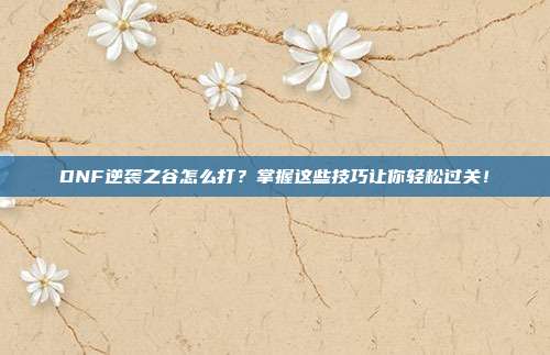 DNF逆袭之谷怎么打?掌握这些技巧让你轻松过关!