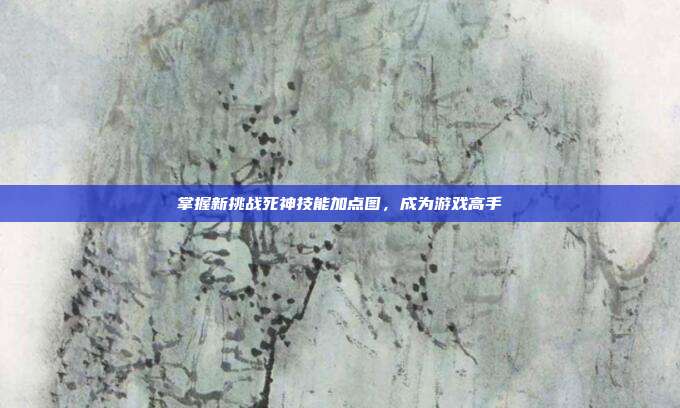 掌握新挑战死神技能加点图,成为游戏高手