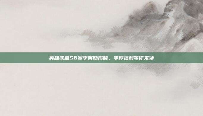 英雄联盟S6赛季奖励揭晓,丰厚福利等你来领