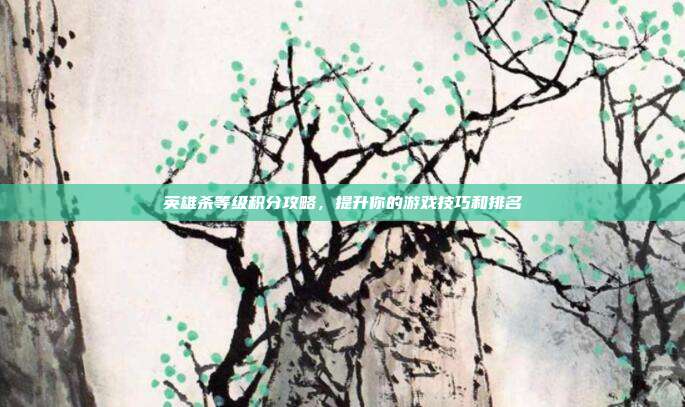 英雄杀等级积分攻略,提升你的游戏技巧和排名