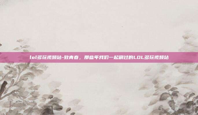 lol多玩视频站-致青春，那些年我们一起刷过的LOL多玩视频站