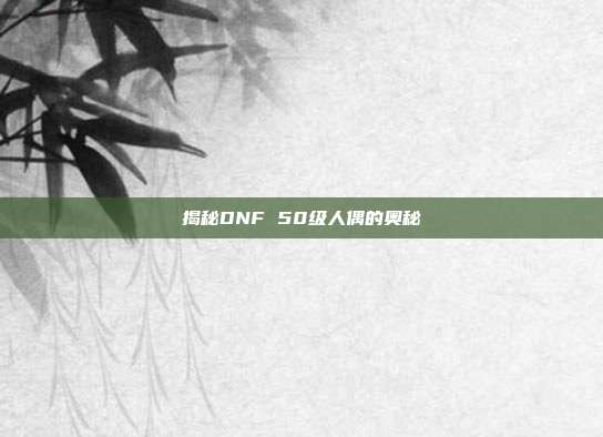 揭秘DNF 50级人偶的奥秘