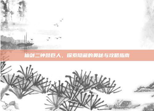 仙剑二钟鼓巨人,探索隐藏的奥秘与攻略指南