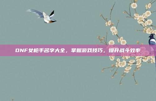 DNF女枪手名字大全,掌握游戏技巧,提升战斗效率