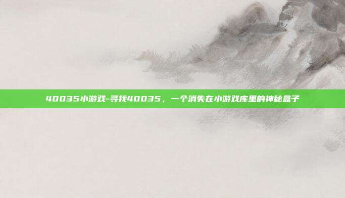 40035小游戏-寻找40035，一个消失在小游戏库里的神秘盒子