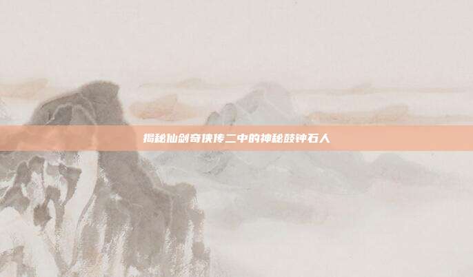 揭秘仙剑奇侠传二中的神秘鼓钟石人