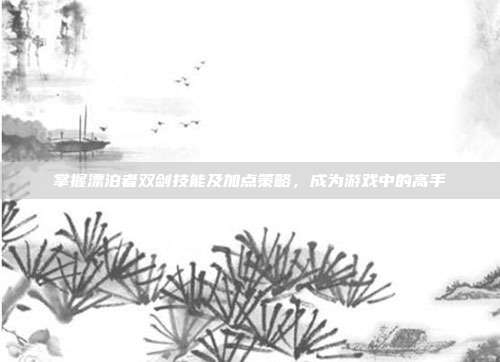 掌握漂泊者双剑技能及加点策略，成为游戏中的高手