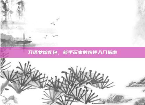刀塔女神礼包，新手玩家的快速入门指南