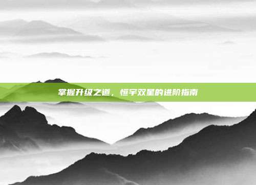 掌握升级之道，恒宇双星的进阶指南
