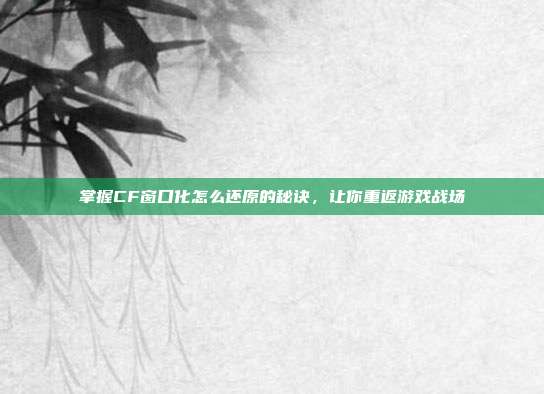 掌握CF窗口化怎么还原的秘诀，让你重返游戏战场